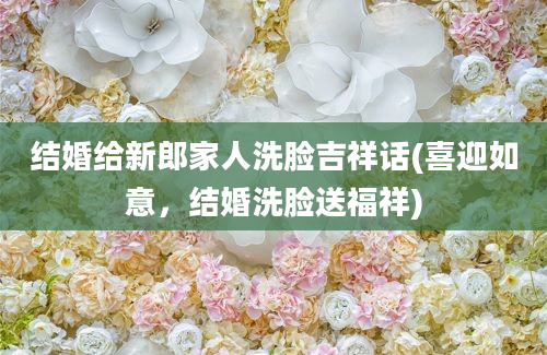 结婚给新郎家人洗脸吉祥话(喜迎如意，结婚洗脸送福祥)