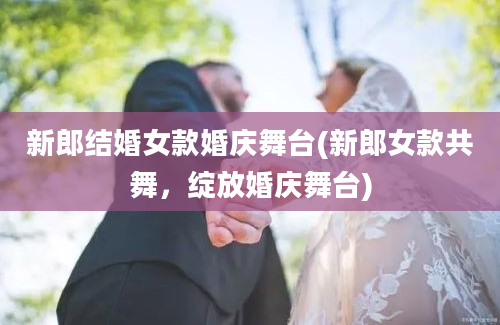 新郎结婚女款婚庆舞台(新郎女款共舞，绽放婚庆舞台)