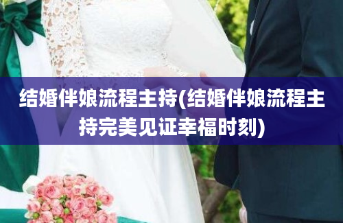 结婚伴娘流程主持(结婚伴娘流程主持完美见证幸福时刻)