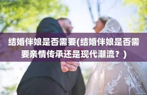 结婚伴娘是否需要(结婚伴娘是否需要亲情传承还是现代潮流？)