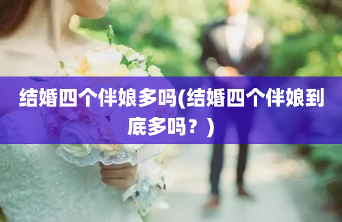 结婚四个伴娘多吗(结婚四个伴娘到底多吗？)