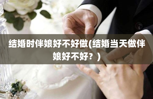 结婚时伴娘好不好做(结婚当天做伴娘好不好？)