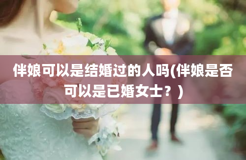 伴娘可以是结婚过的人吗(伴娘是否可以是已婚女士？)