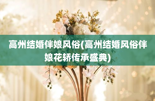 高州结婚伴娘风俗(高州结婚风俗伴娘花轿传承盛典)