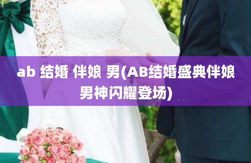 ab 结婚 伴娘 男(AB结婚盛典伴娘男神闪耀登场)