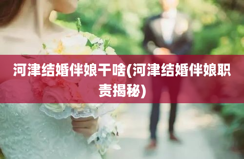 河津结婚伴娘干啥(河津结婚伴娘职责揭秘)