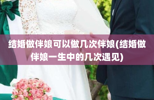 结婚做伴娘可以做几次伴娘(结婚做伴娘一生中的几次遇见)