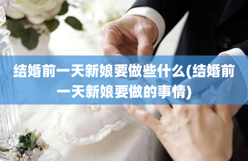 结婚前一天新娘要做些什么(结婚前一天新娘要做的事情)