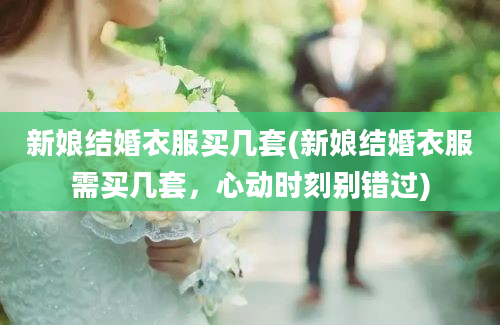 新娘结婚衣服买几套(新娘结婚衣服需买几套，心动时刻别错过)