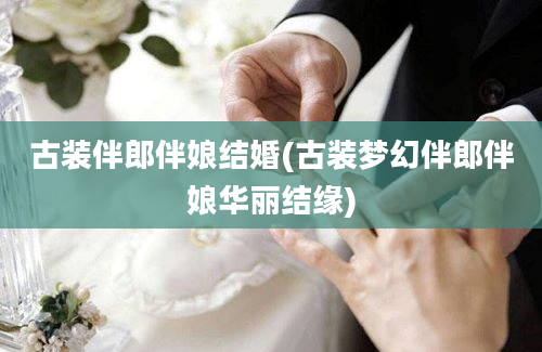 古装伴郎伴娘结婚(古装梦幻伴郎伴娘华丽结缘)