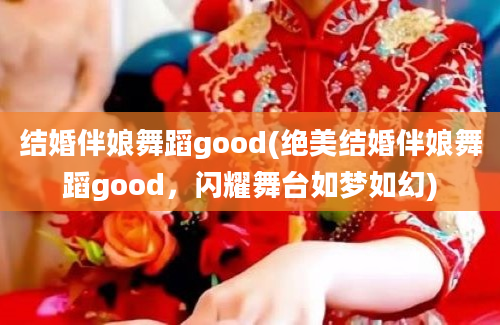 结婚伴娘舞蹈good(绝美结婚伴娘舞蹈good，闪耀舞台如梦如幻)