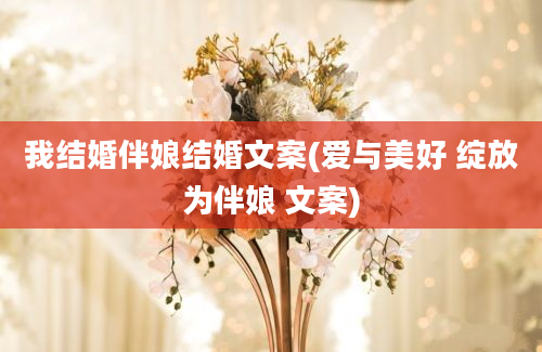 我结婚伴娘结婚文案(爱与美好 绽放为伴娘 文案)