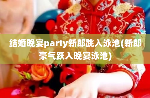 结婚晚宴party新郎跳入泳池(新郎豪气跃入晚宴泳池)