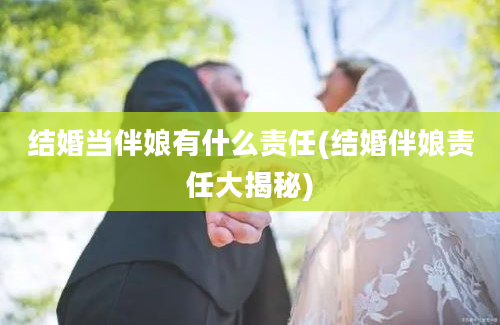 结婚当伴娘有什么责任(结婚伴娘责任大揭秘)