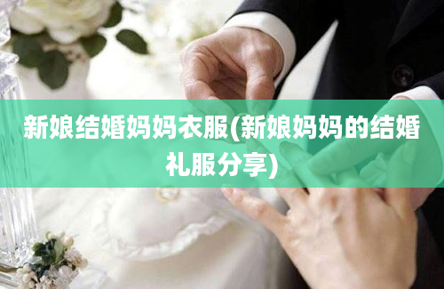 新娘结婚妈妈衣服(新娘妈妈的结婚礼服分享)