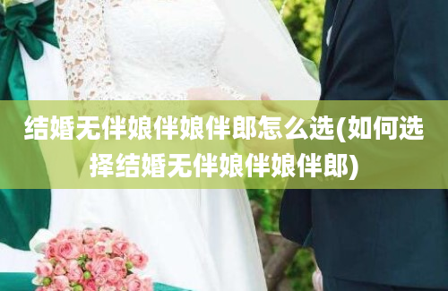 结婚无伴娘伴娘伴郎怎么选(如何选择结婚无伴娘伴娘伴郎)