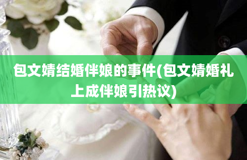 包文婧结婚伴娘的事件(包文婧婚礼上成伴娘引热议)