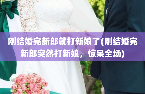 刚结婚完新郎就打新娘了(刚结婚完新郎突然打新娘，惊呆全场)