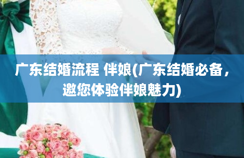 广东结婚流程 伴娘(广东结婚必备，邀您体验伴娘魅力)