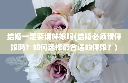 结婚一定要请伴娘吗(结婚必须请伴娘吗？如何选择最合适的伴娘？)