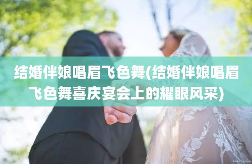 结婚伴娘唱眉飞色舞(结婚伴娘唱眉飞色舞喜庆宴会上的耀眼风采)