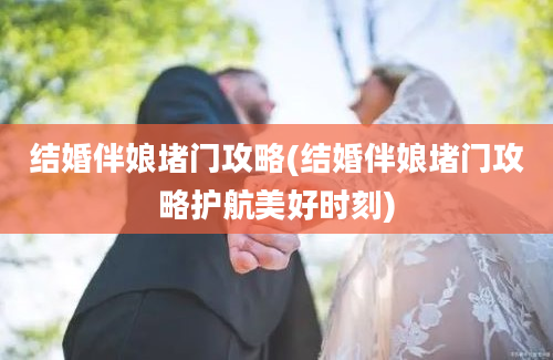 结婚伴娘堵门攻略(结婚伴娘堵门攻略护航美好时刻)