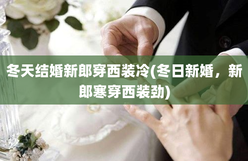 冬天结婚新郎穿西装冷(冬日新婚，新郎寒穿西装劲)