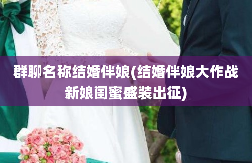 群聊名称结婚伴娘(结婚伴娘大作战新娘闺蜜盛装出征)