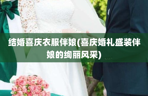 结婚喜庆衣服伴娘(喜庆婚礼盛装伴娘的绚丽风采)