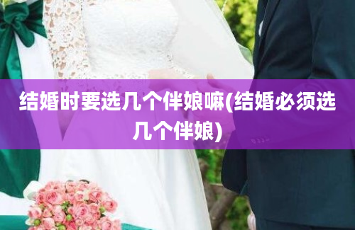 结婚时要选几个伴娘嘛(结婚必须选几个伴娘)