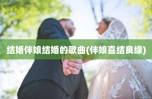 结婚伴娘结婚的歌曲(伴娘喜结良缘)