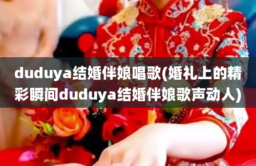 duduya结婚伴娘唱歌(婚礼上的精彩瞬间duduya结婚伴娘歌声动人)