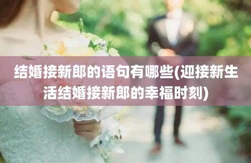 结婚接新郎的语句有哪些(迎接新生活结婚接新郎的幸福时刻)