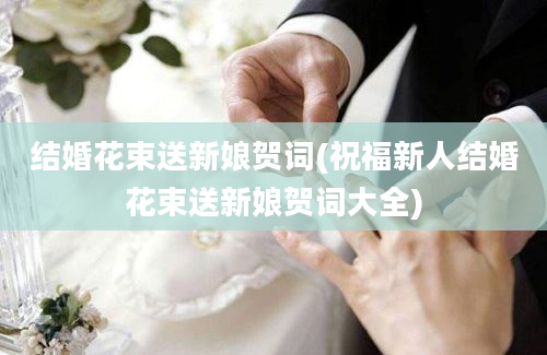 结婚花束送新娘贺词(祝福新人结婚花束送新娘贺词大全)