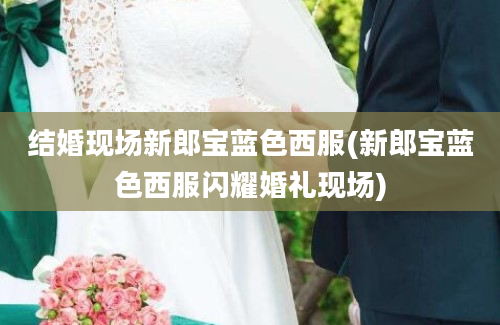 结婚现场新郎宝蓝色西服(新郎宝蓝色西服闪耀婚礼现场)