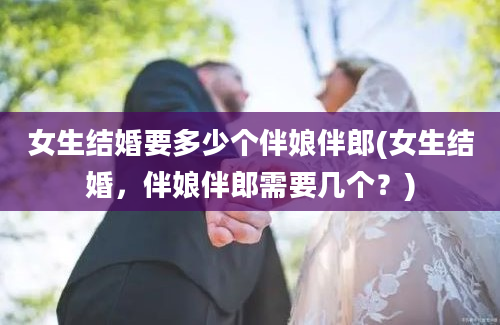 女生结婚要多少个伴娘伴郎(女生结婚，伴娘伴郎需要几个？)