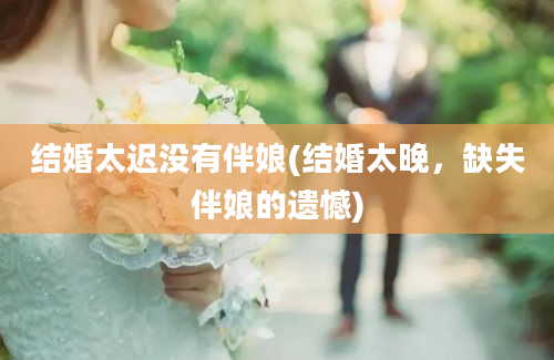 结婚太迟没有伴娘(结婚太晚，缺失伴娘的遗憾)