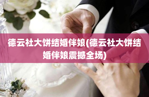 德云社大饼结婚伴娘(德云社大饼结婚伴娘震撼全场)