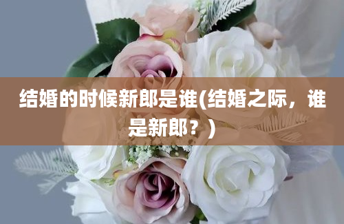 结婚的时候新郎是谁(结婚之际，谁是新郎？)