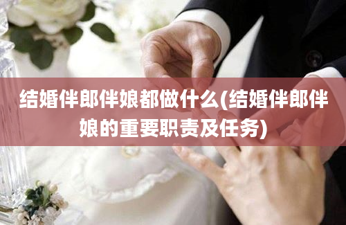 结婚伴郎伴娘都做什么(结婚伴郎伴娘的重要职责及任务)