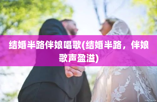 结婚半路伴娘唱歌(结婚半路，伴娘歌声盈溢)