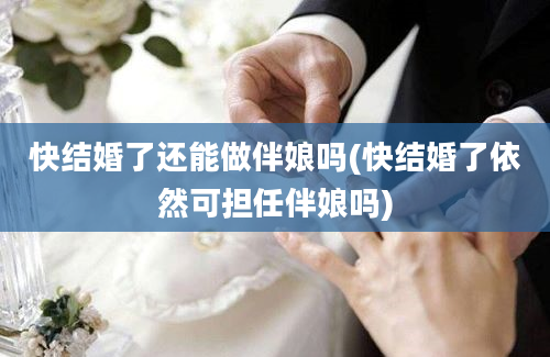 快结婚了还能做伴娘吗(快结婚了依然可担任伴娘吗)