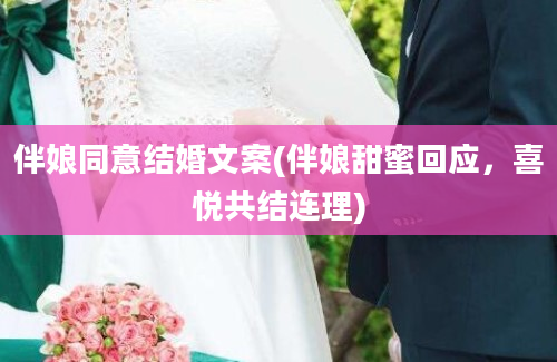 伴娘同意结婚文案(伴娘甜蜜回应，喜悦共结连理)