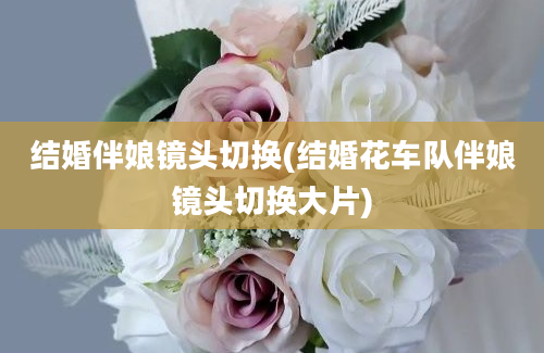 结婚伴娘镜头切换(结婚花车队伴娘镜头切换大片)