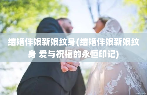 结婚伴娘新娘纹身(结婚伴娘新娘纹身 爱与祝福的永恒印记)