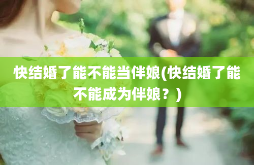 快结婚了能不能当伴娘(快结婚了能不能成为伴娘？)