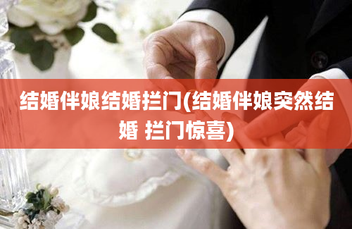 结婚伴娘结婚拦门(结婚伴娘突然结婚 拦门惊喜)