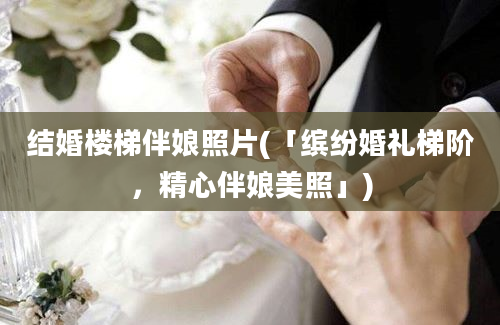 结婚楼梯伴娘照片(「缤纷婚礼梯阶，精心伴娘美照」)