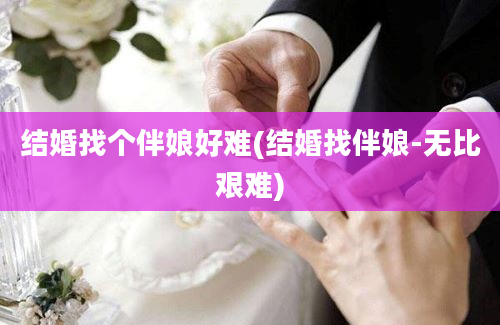 结婚找个伴娘好难(结婚找伴娘-无比艰难)