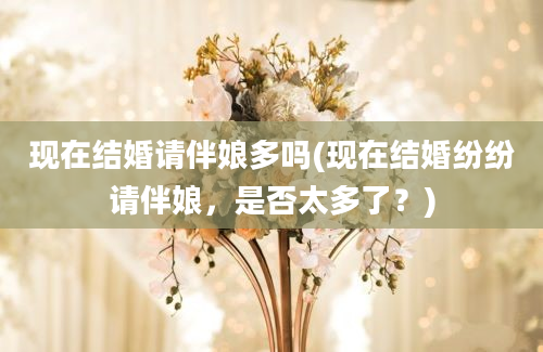 现在结婚请伴娘多吗(现在结婚纷纷请伴娘，是否太多了？)